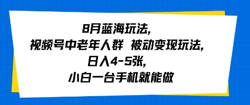 8月蓝海玩法，视频号中老年人群 被动变现玩法，日入4-5张，小白一台手机就能做-洛柒笔记