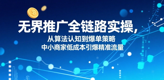 无界推广全链路实操，从算法认知到爆单策略，中小商家低成本引爆精准流量-洛柒笔记