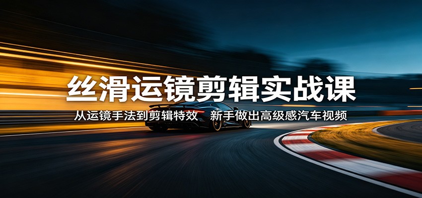 丝滑运镜剪辑实战课：从运镜手法到剪辑特效，新手做出高级感汽车视频-洛柒笔记