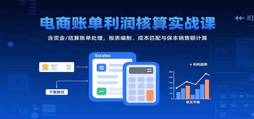 电商账单利润核算实战课：含资金/结算账单处理，报表编制、成本匹配与保本销售额计算-洛柒笔记