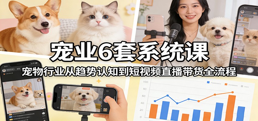 宠业6套系统课:宠物行业从趋势认知到短视频直播带货全流程-洛柒笔记