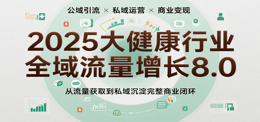 2025大健康行业全域流量增长8.0，从流量获取到私域沉淀完整商业闭环-洛柒笔记