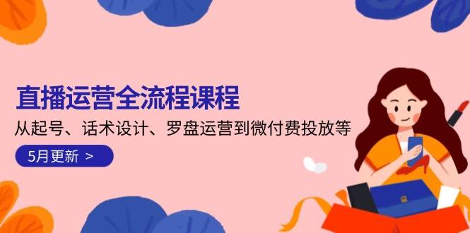 （14882期）直播运营全流程课程-5月更新：从起号、话术设计、罗盘运营到微付费投放等-洛柒笔记