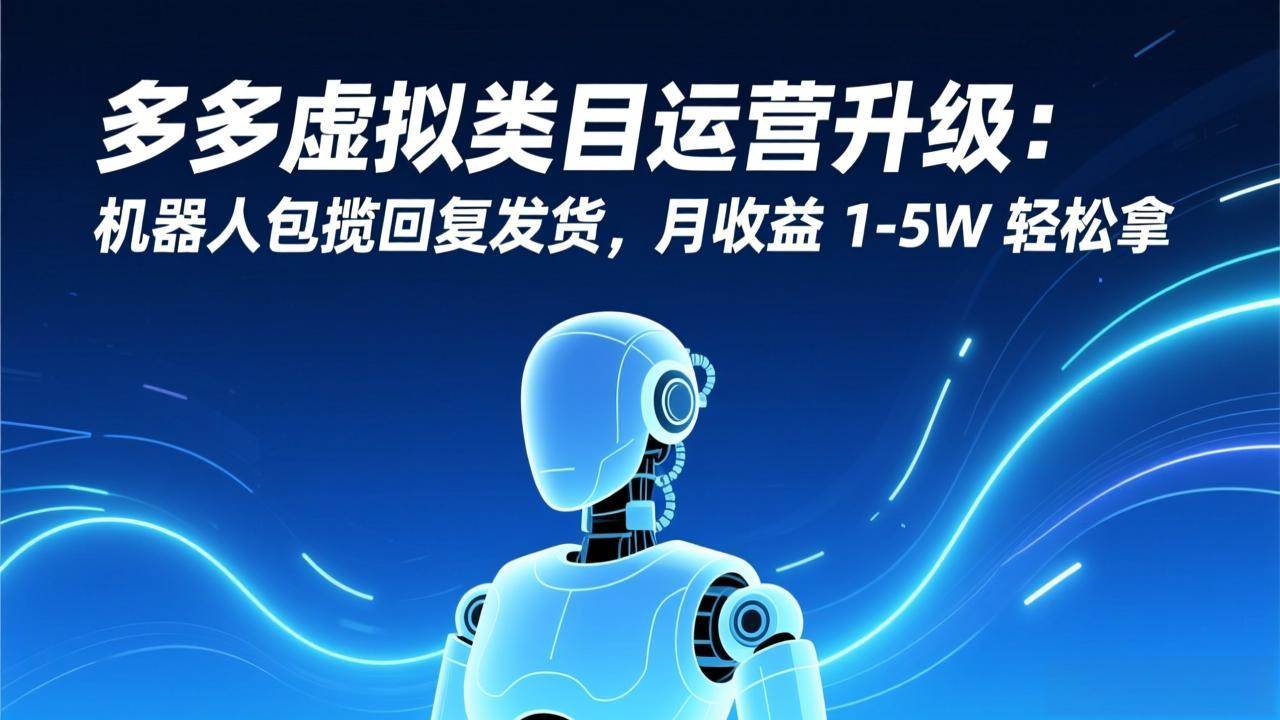（17082期）多多虚拟类目运营升级：机器人包揽回复发货，月收益 1-5W 轻松拿-洛柒笔记