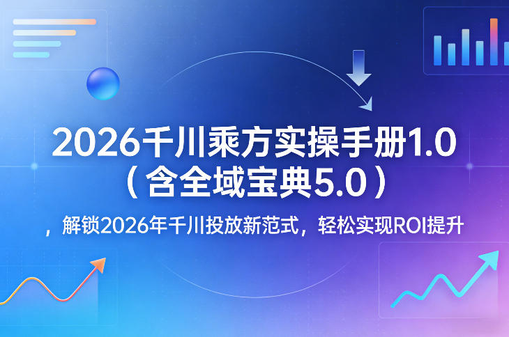 2026千川乘方实操手册1.0（含全域宝典5.0），解锁2026年千川投放新范式，轻松实现ROI提升-洛柒笔记