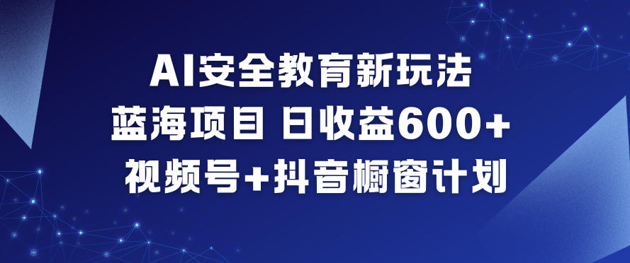 AI安全教育新玩法，蓝海项目，日收益6张+，视频号+抖音橱窗计划-洛柒笔记