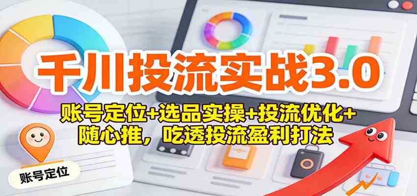 千川投流实战3.0：账号定位+选品实操+投流优化+随心推，吃透投流盈利打法-洛柒笔记