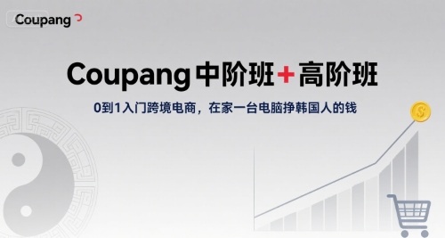 Coupang中阶班+高阶班，0到1入门跨境电商，在家一台电脑挣韩国人的钱-洛柒笔记