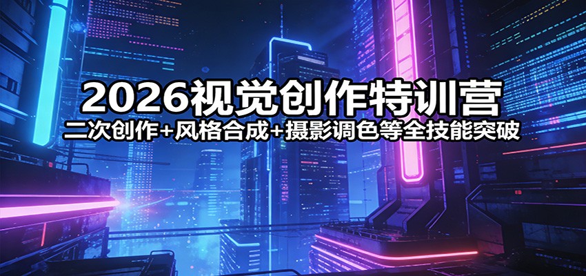 2026视觉创作特训营：二次创作+风格合成+摄影调色等全技能突破-洛柒笔记