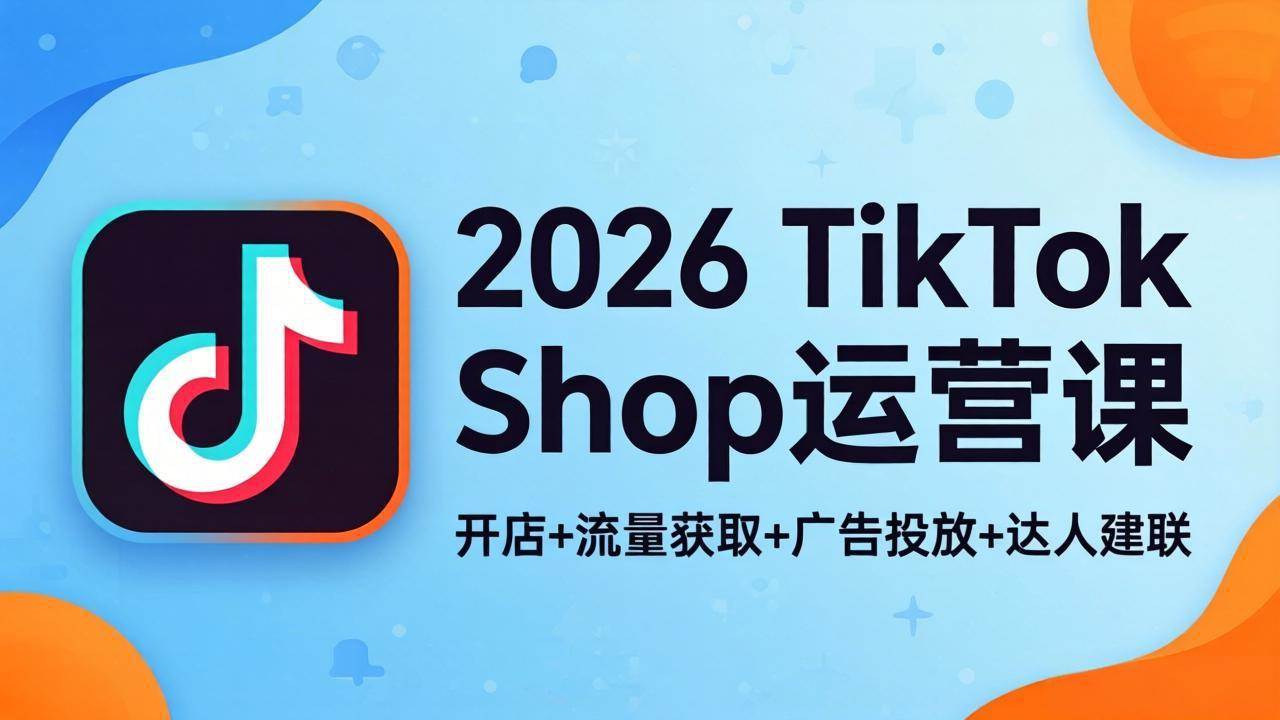 （18158期）2026TikTok Shop运营课：开店+流量获取+广告投放+达人建联，解锁海外电商掘金路径-洛柒笔记