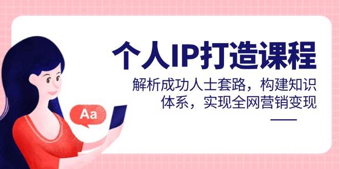 （14777期）个人IP打造课程，解析成功人士套路，构建知识体系，实现全网营销变现-洛柒笔记
