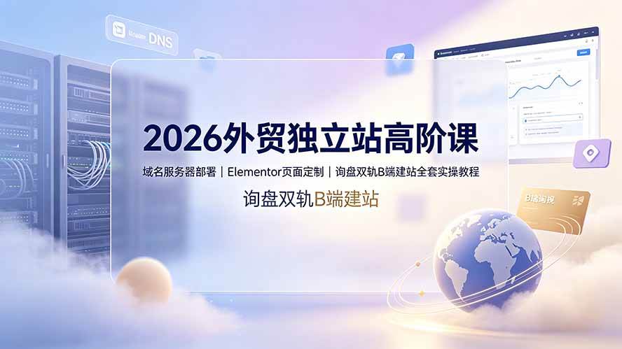 （19276期）2026外贸独立站高阶课·域名服务器部署｜Elementor页面定制｜询盘双轨B端建站全套实操教程-洛柒笔记