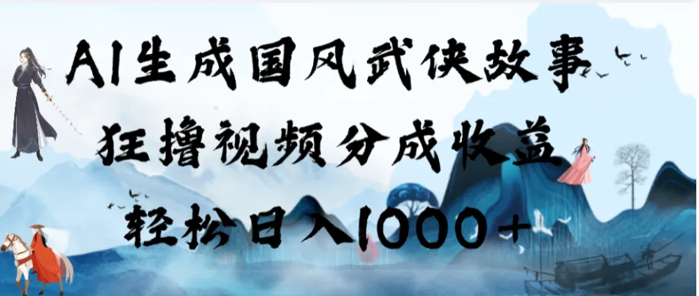 AI生成国风武侠故事，狂撸视频分成收益，轻松日入1000+【可多平台分发】-洛柒笔记