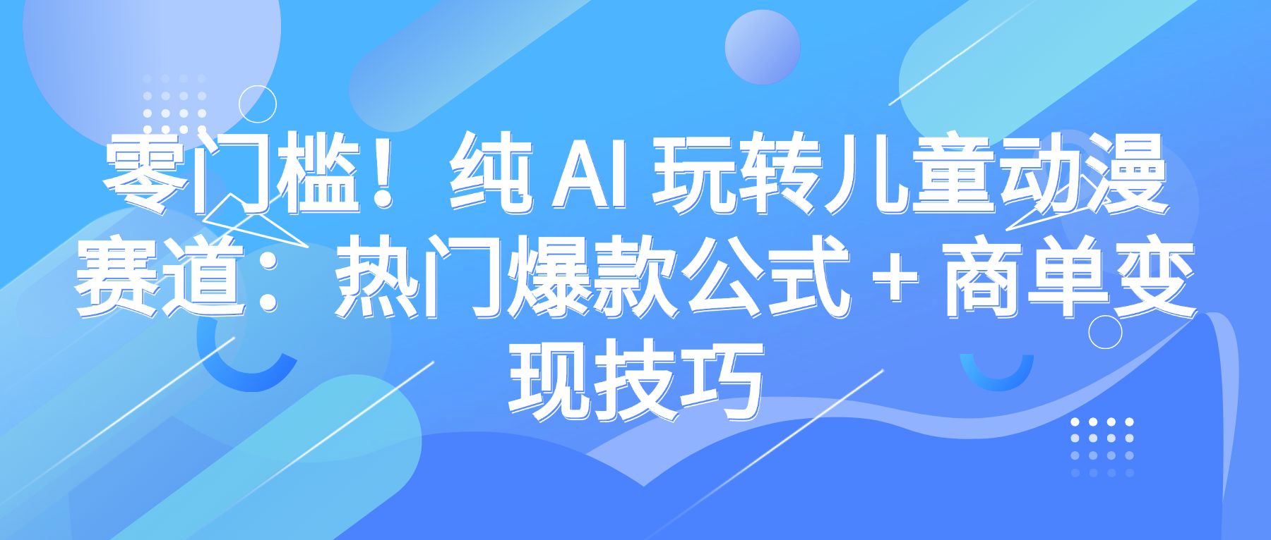 零门槛！纯 AI 玩转儿童动漫赛道：热门爆款公式 + 商单变现技巧-洛柒笔记