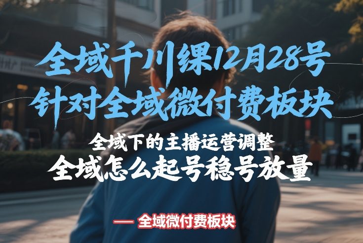 全域千川线下课12月28号，针对全域微付费板块，全域下的主播运营调整，全域怎么起号稳号放量-洛柒笔记