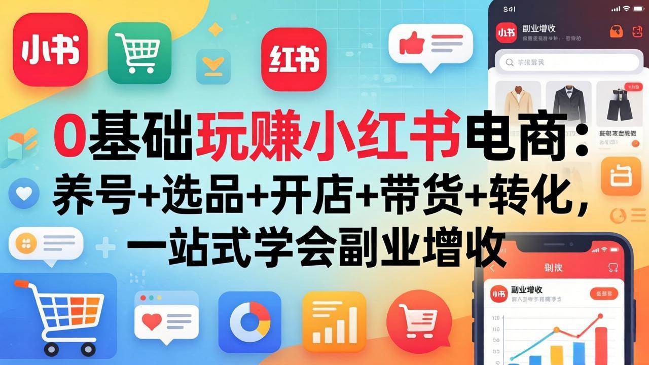 （17949期）0基础玩赚小红书电商：养号+选品+开店+带货+转化，一站式学会副业增收-洛柒笔记