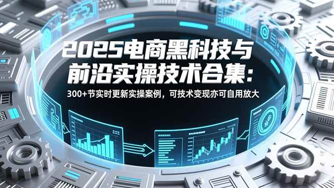 （16992期）2025电商黑科技与前沿实操技术合集：300+节实时更新实操案例，可技术变现亦可自用放大-洛柒笔记