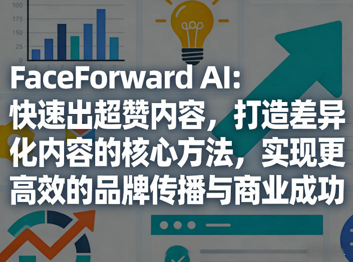 FaceForward AI：快速出超赞内容，打造差异化内容的核心方法，实现更高效的品牌传播与商业成功-洛柒笔记