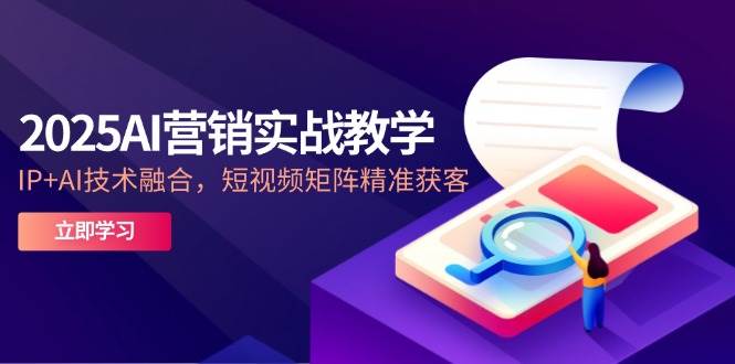 （14812期）2025AI营销实战教学-5月，IP+AI技术融合，短视频矩阵精准获客-洛柒笔记