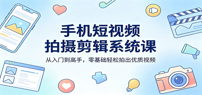 手机短视频拍摄剪辑系统课：从入门到高手，零基础轻松拍出优质视频-洛柒笔记