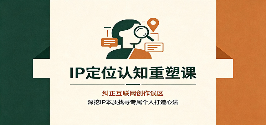 IP定位认知重塑课：纠正互联网创作误区，深挖IP本质找寻专属个人打造心法-洛柒笔记