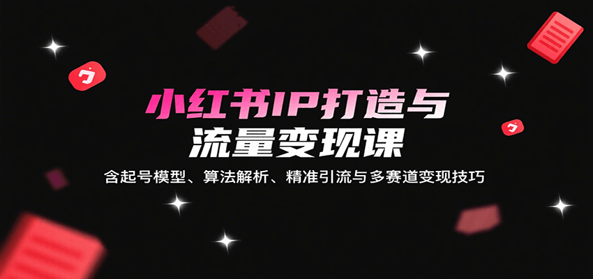 小红书IP打造与流量变现课：含起号模型、算法解析、精准引流与多赛道变现技巧-洛柒笔记