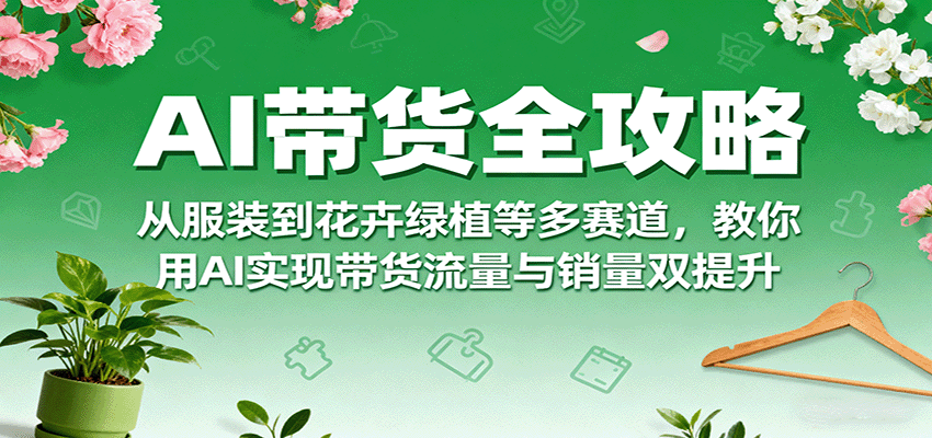 AI带货全攻略，从服装到花卉绿植等多赛道，教你用AI实现带货流量与销量双提升-洛柒笔记