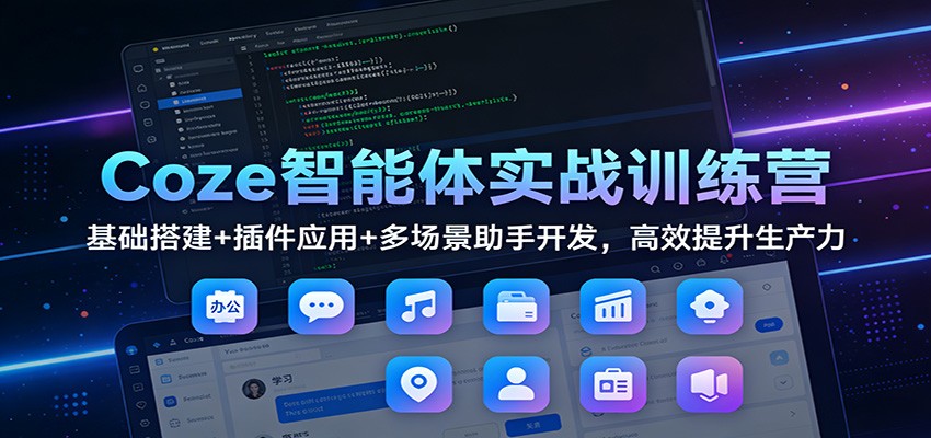 Coze智能体实战训练营：基础搭建+插件应用+多场景助手开发，高效提升生产力-洛柒笔记
