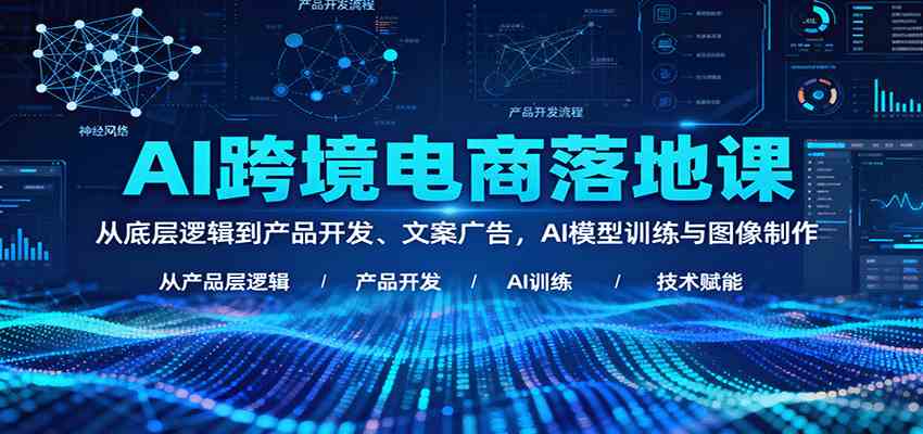 AI跨境电商落地课：从底层逻辑到产品开发、文案广告，AI模型训练与图像制作-洛柒笔记