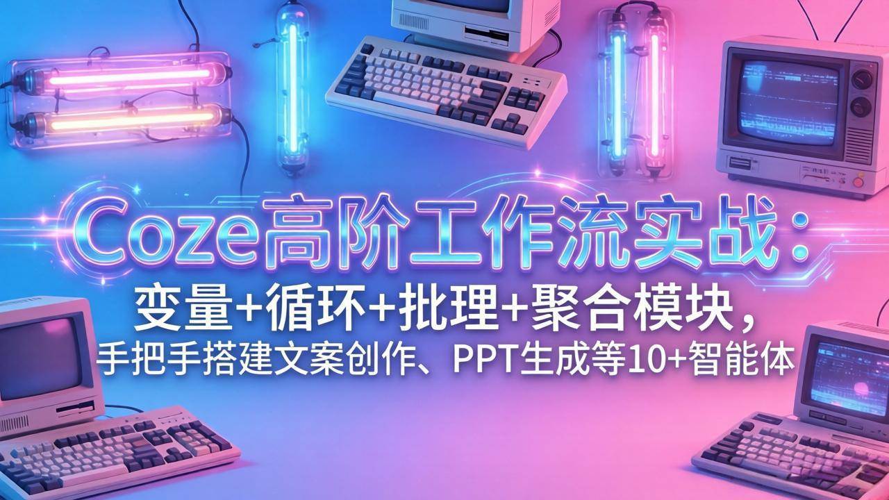（17616期）Coze高阶工作流实战：变量+循环+批处理+聚合模块，手把手搭建文案创作、PPT 生成等 10+ 智能体-洛柒笔记