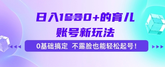 日入多张的育儿账号新玩法，0基础搞定，不露脸也能轻松起号-洛柒笔记