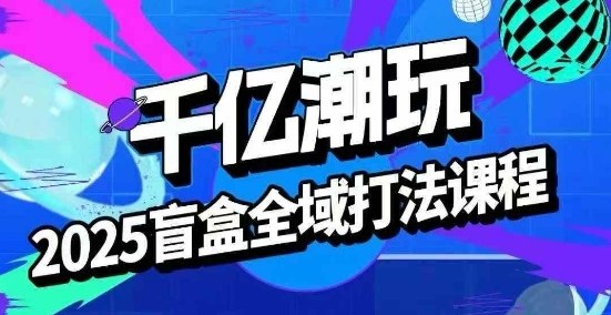 2025盲盒全域全套打法课，盲盒起号、选品、话术、私域等-洛柒笔记