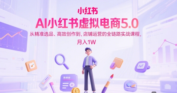 AI小红书虚拟电商5.0，从精准选品、高效创作到，店铺运营的全链路实战课程，月入1W-洛柒笔记