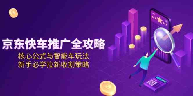 京东快车推广全攻略，核心公式与智能车玩法，新手必学拉新收割策略-洛柒笔记