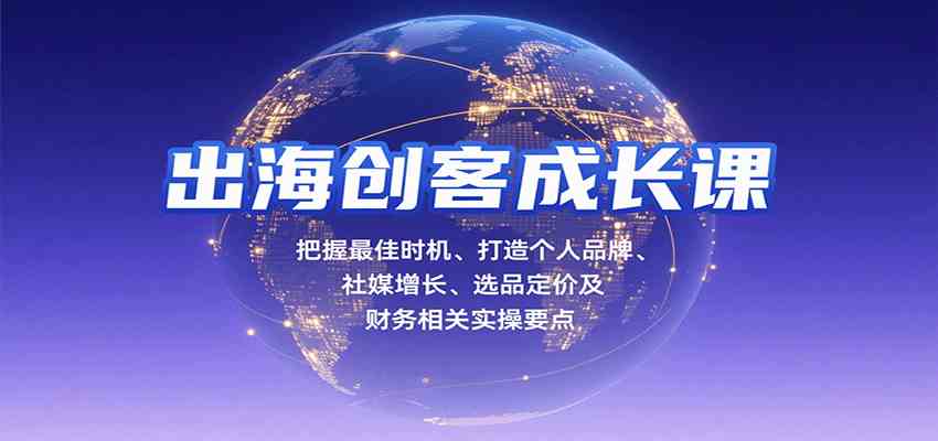 出海创客成长课，把握最佳时机、打造个人品牌、社媒增长、选品定价及财务相关实操要点-洛柒笔记