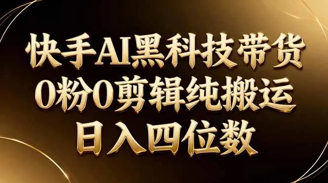 26年最新快手AI黑科技带货，0粉0剪辑，纯搬运，日入四位数-洛柒笔记