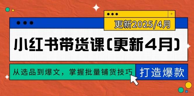 （14661期）小红书带货课(更新4月)，从选品到爆文，掌握批量铺货技巧，0到1打造爆款-洛柒笔记