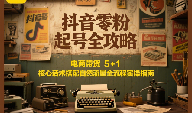 抖音零粉起号全攻略：电商带货 5+1 核心话术搭配自然流量全流程实操指南-洛柒笔记