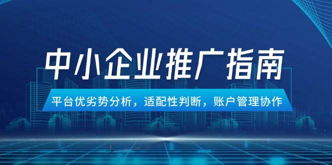 （14910期）中小企业竞价推广指南，平台优劣势分析，适配性判断，账户管理协作-洛柒笔记