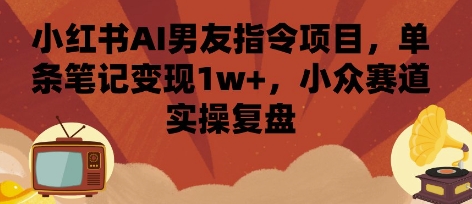 小红书AI男友指令项目，单条笔记变现1w+，小众赛道实操复盘-洛柒笔记
