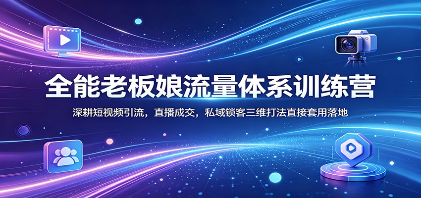 全能老板娘流量体系训练营：深耕短视频引流，直播成交，私域锁客三维打法直接套用落地-洛柒笔记