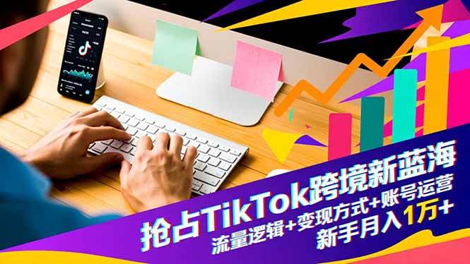 （16640期）抢占TikTok跨境新蓝海：流量逻辑+变现方式+账号运营，新手月入1万+-洛柒笔记