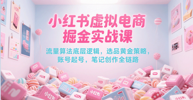 小红书虚拟电商掘金实战课，流量算法底层逻辑，选品黄金策略， 起号，笔记创作全链路-洛柒笔记