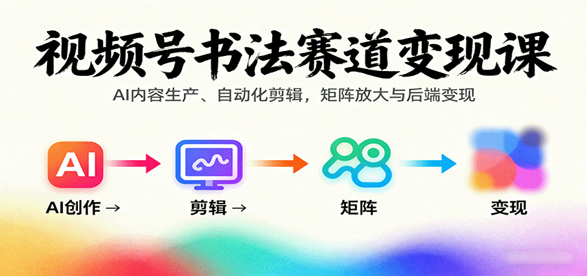 视频号书法赛道变现课：AI内容生产、自动化剪辑，矩阵放大与后端变现-洛柒笔记