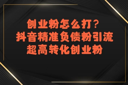 创业粉怎么打？抖音精准负债粉引流，超高转化创业粉-洛柒笔记