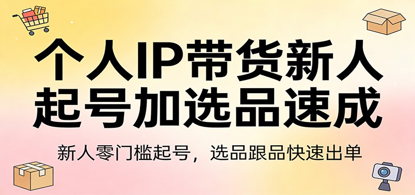 个人IP带货新人起号加选品速成：新人零门槛起号，选品跟品快速出单-洛柒笔记