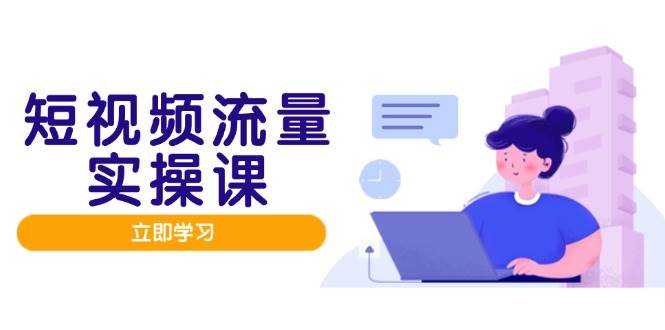 （14727期）短视频流量实战班，人设打造内容优化，矩阵投放管控有序，助力流量变现路-洛柒笔记