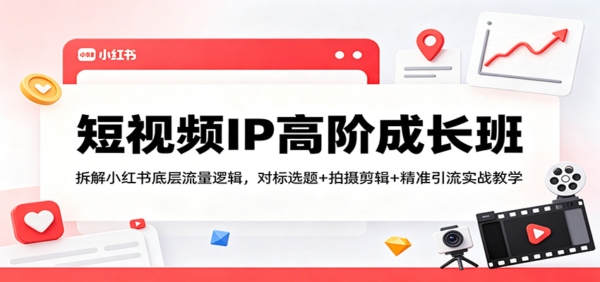 短视频IP高阶成长班：拆解小红书底层流量逻辑，对标选题+拍摄剪辑+ 精准引流实战教学-洛柒笔记
