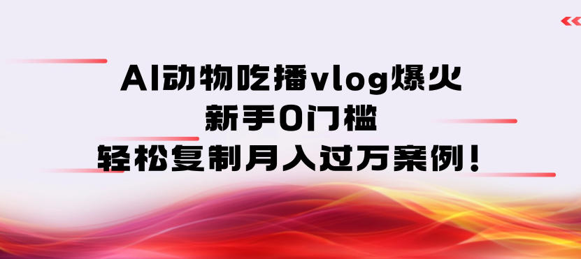 AI动物吃播vlog爆火：新手0门槛，轻松复制月入过1W案例！-洛柒笔记