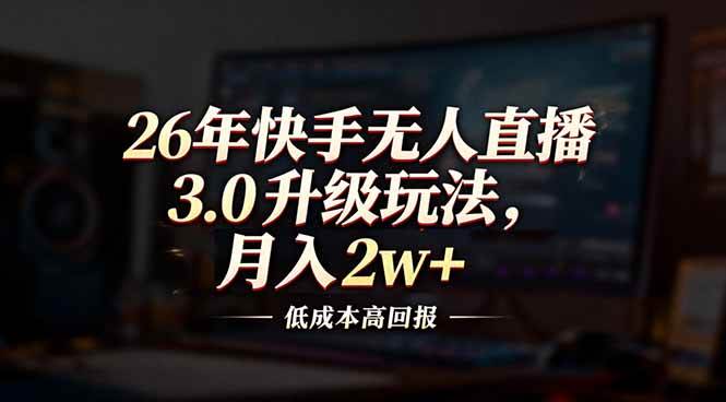 （17159期）26年快手无人直播3.0升级玩法，低成本高回报，月入2w+-洛柒笔记